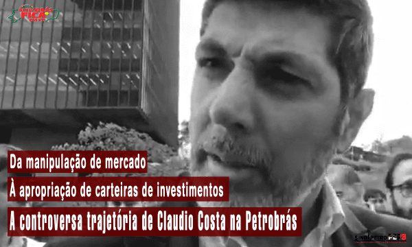 Da manipulação de mercado à apropriação de carteiras de investimentos – A controversa trajetória de Claudio Costa na Petrobrás